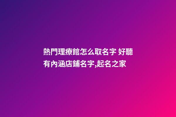 熱門理療館怎么取名字 好聽有內涵店鋪名字,起名之家-第1張-店鋪起名-玄機派